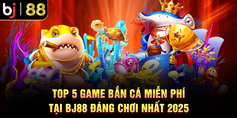 Top 5 Game Bắn Cá Miễn Phí Tại BJ88 Đáng Chơi Nhất 2025