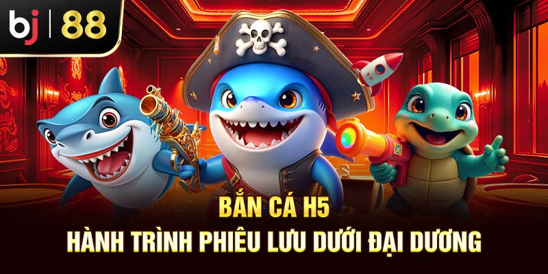 Bắn Cá H5 – Siêu Phẩm Ăn Tiền Hot Nhà Cái Bj88 2025 Bắn cá H5 Bj88 hành trình phiêu lưu dưới đại dương